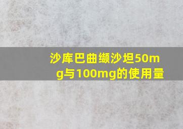 沙库巴曲缬沙坦50mg与100mg的使用量