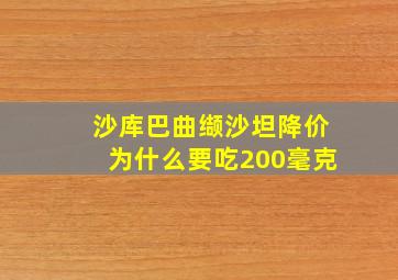 沙库巴曲缬沙坦降价为什么要吃200毫克