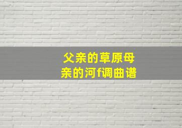 父亲的草原母亲的河f调曲谱