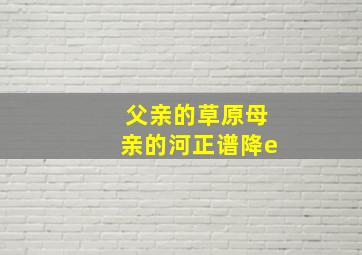 父亲的草原母亲的河正谱降e