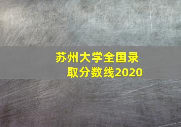 苏州大学全国录取分数线2020