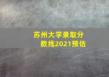 苏州大学录取分数线2021预估