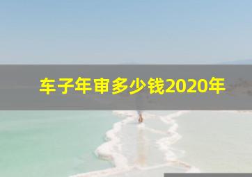 车子年审多少钱2020年