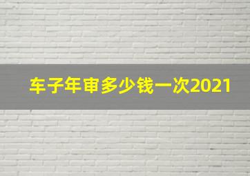 车子年审多少钱一次2021