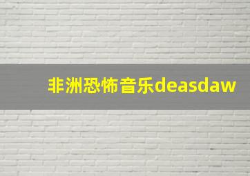 非洲恐怖音乐deasdaw