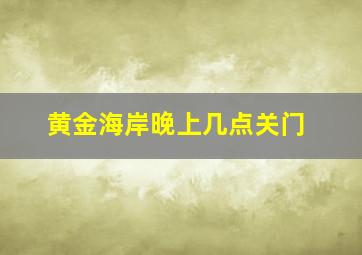 黄金海岸晚上几点关门